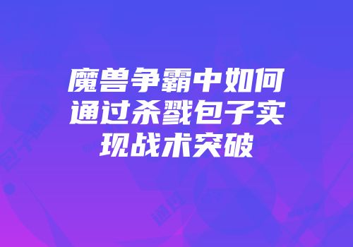 魔兽争霸中如何通过杀戮包子实现战术突破