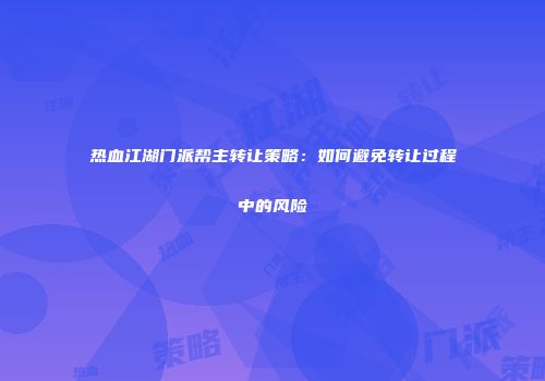 热血江湖门派帮主转让策略：如何避免转让过程中的风险