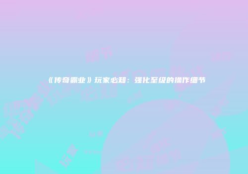 《传奇霸业》玩家必知：强化至级的操作细节
