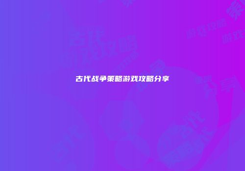 古代战争策略游戏攻略分享