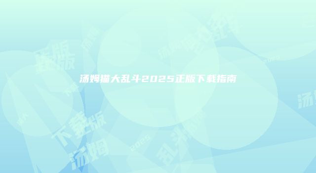 汤姆猫大乱斗2025正版下载指南