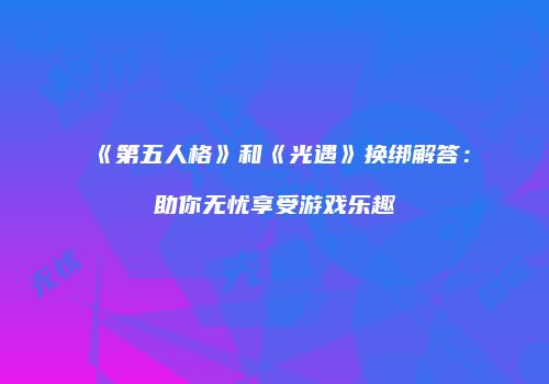 《第五人格》和《光遇》换绑解答：助你无忧享受游戏乐趣