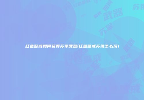 红色警戒如何获得苏军武器(红色警戒苏俄怎么玩)