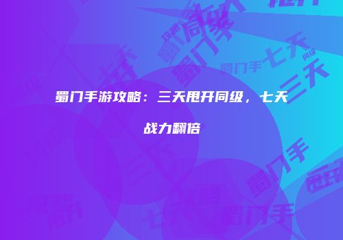 蜀门手游攻略：三天甩开同级，七天战力翻倍
