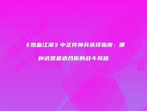 《热血江湖》中正符神兵选择指南：哪种武器最适合你的战斗风格