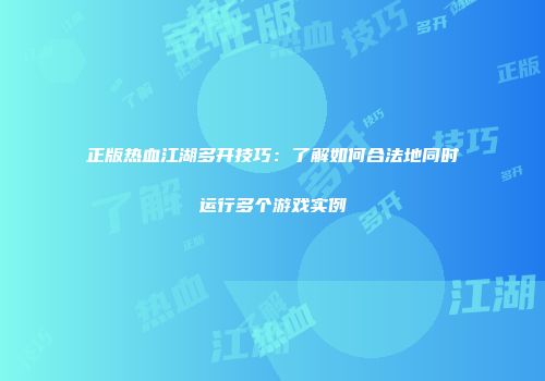 正版热血江湖多开技巧：了解如何合法地同时运行多个游戏实例