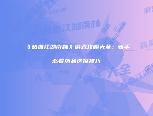 《热血江湖南林》游戏攻略大全：新手必看药品选择技巧