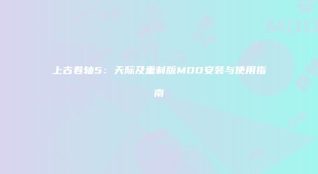 上古卷轴5：天际及重制版MOD安装与使用指南