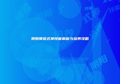 阴阳师荒式神技能解析与培养攻略