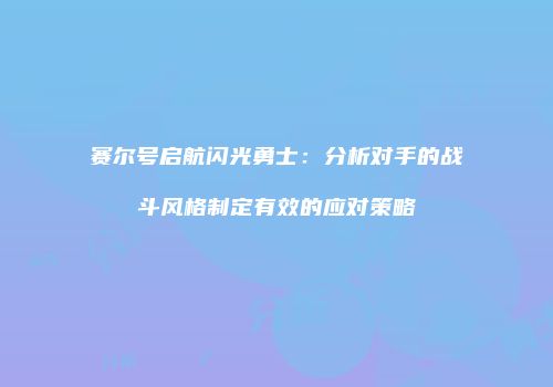 赛尔号启航闪光勇士：分析对手的战斗风格制定有效的应对策略