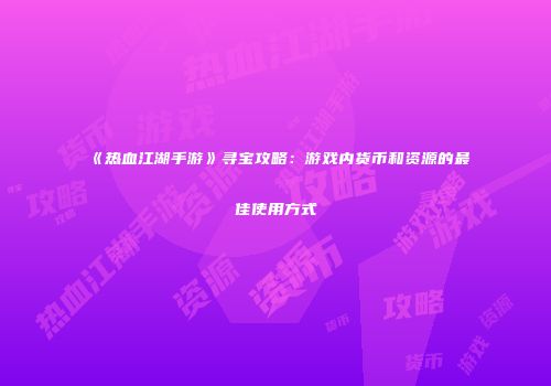 《热血江湖手游》寻宝攻略:游戏内货币和资源的最佳使用方式