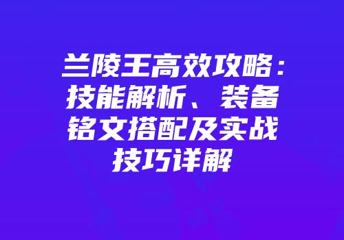 兰陵王高效攻略：技能解析、装备铭文搭配及实战技巧详解