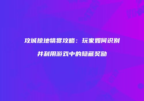 攻城掠地犒赏攻略：玩家如何识别并利用游戏中的隐藏奖励