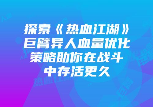 探索《热血江湖》巨臂异人血量优化策略助你在战斗中存活更久