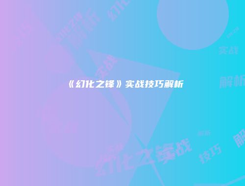 《幻化之锋》实战技巧解析