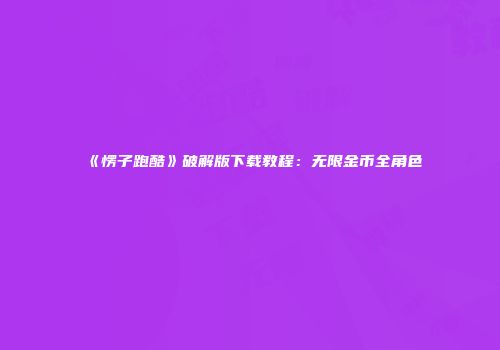 《愣子跑酷》破解版下载教程：无限金币全角色