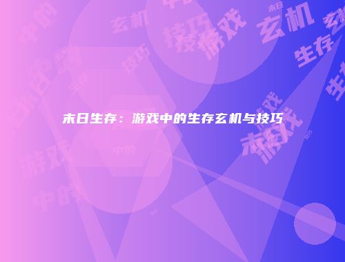 末日生存：游戏中的生存玄机与技巧