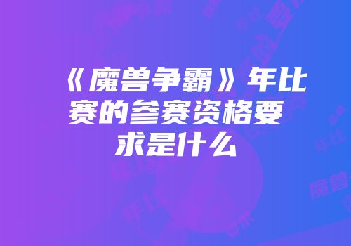 《魔兽争霸》年比赛的参赛资格要求是什么