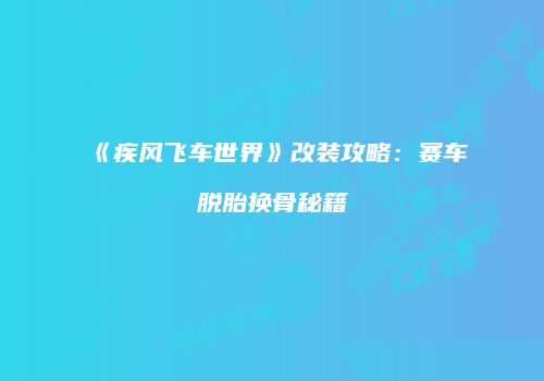 《疾风飞车世界》改装攻略：赛车脱胎换骨秘籍