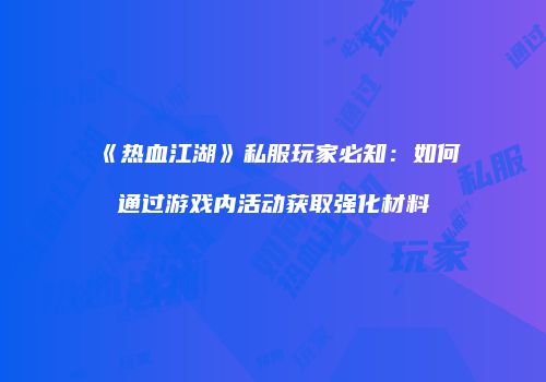 《热血江湖》私服玩家必知:如何通过游戏内活动获取强化材料