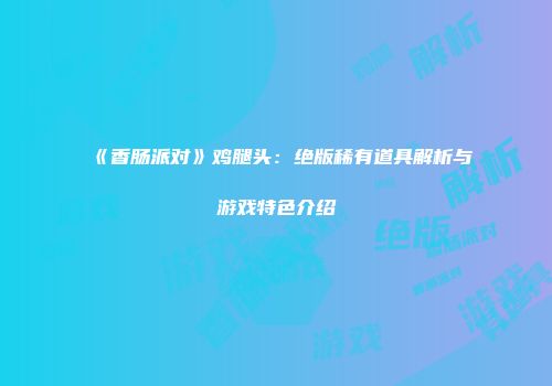 《香肠派对》鸡腿头：绝版稀有道具解析与游戏特色介绍