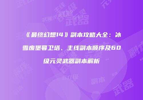 《最终幻想14》副本攻略大全：冰雪废堡暮卫塔、主线副本顺序及60级元灵武器副本解析