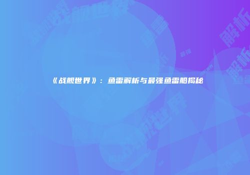 《战舰世界》：鱼雷解析与最强鱼雷船揭秘