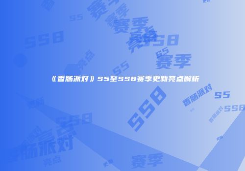 《香肠派对》S5至SS8赛季更新亮点解析