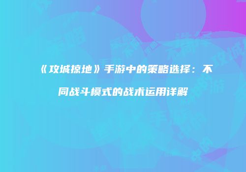 《攻城掠地》手游中的策略选择：不同战斗模式的战术运用详解