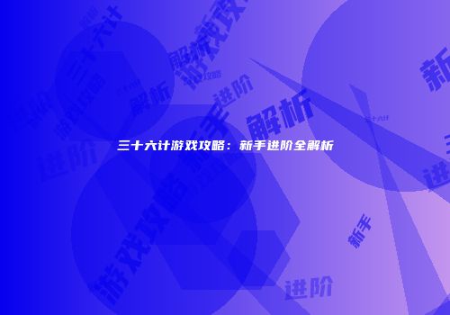 三十六计游戏攻略：新手进阶全解析