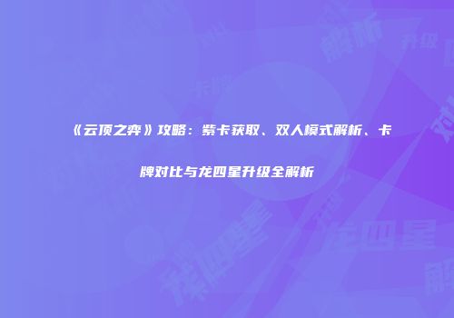 《云顶之弈》攻略：紫卡获取、双人模式解析、卡牌对比与龙四星升级全解析