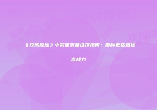 《攻城掠地》中紫宝装备选择指南：哪种更适合提高战力