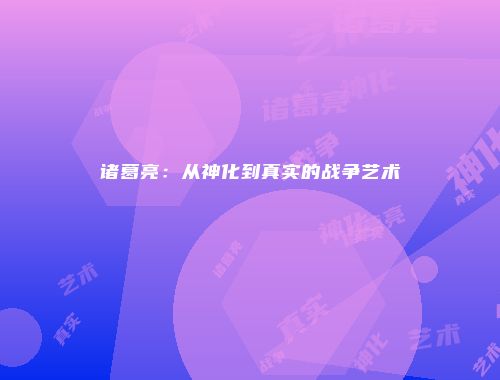 诸葛亮：从神化到真实的战争艺术
