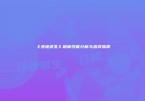《绝地求生》枪械性能分析与选择指南