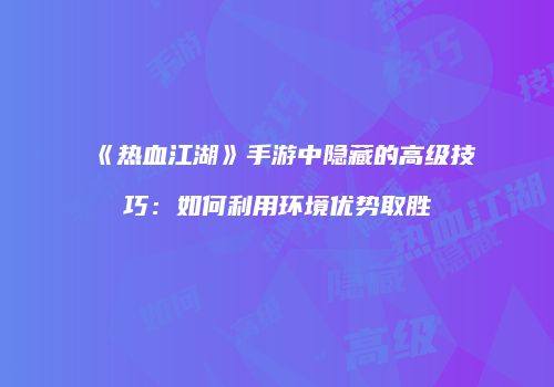 《热血江湖》手游中隐藏的高级技巧：如何利用环境优势取胜