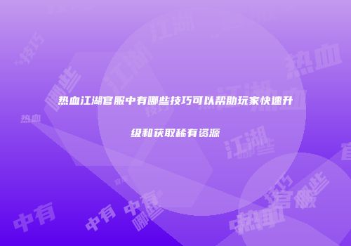 热血江湖官服中有哪些技巧可以帮助玩家快速升级和获取稀有资源