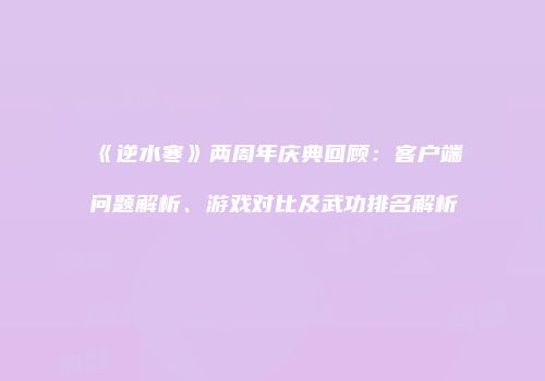 《逆水寒》两周年庆典回顾：客户端问题解析、游戏对比及武功排名解析
