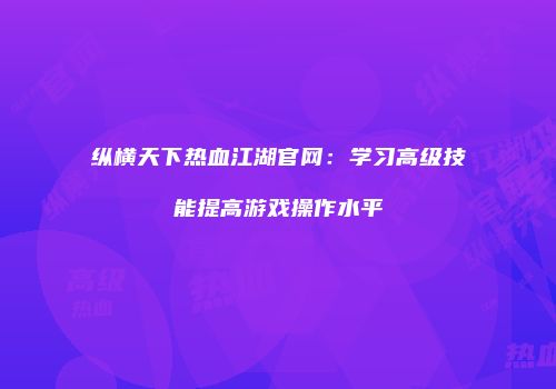 纵横天下热血江湖官网：学习高级技能提高游戏操作水平
