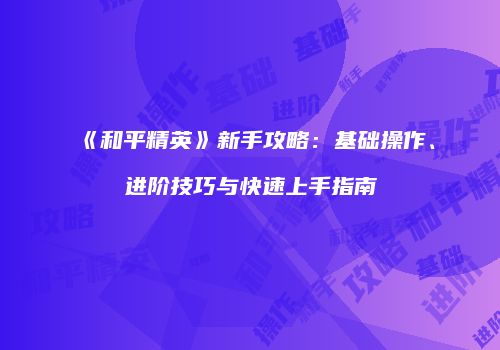 《和平精英》新手攻略：基础操作、进阶技巧与快速上手指南