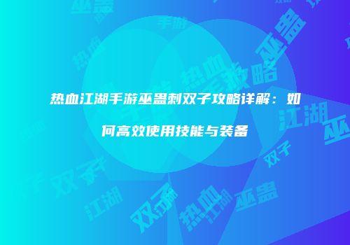 热血江湖手游巫蛊刺双子攻略详解：如何高效使用技能与装备