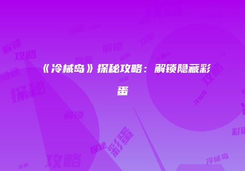 《冷械岛》探秘攻略：解锁隐藏彩蛋