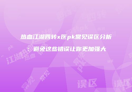 热血江湖四转x医pk常见误区分析：避免这些错误让你更加强大