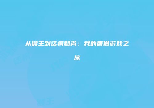 从猴王到话痨和尚：我的唐僧游戏之旅