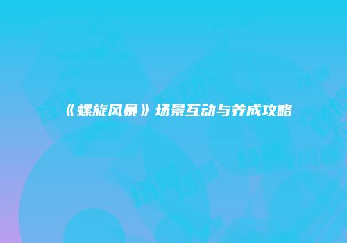 《螺旋风暴》场景互动与养成攻略