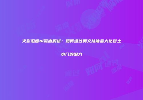 火影忍者ol深度解析:如何通过奥义技能最大化秽土水门的潜力