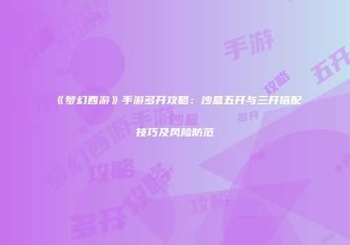 《梦幻西游》手游多开攻略：沙盒五开与三开搭配技巧及风险防范