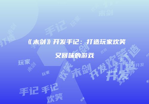 《末剑》开发手记：打造玩家欢笑又回味的游戏