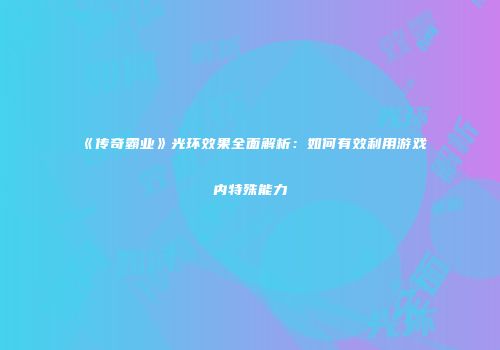 《传奇霸业》光环效果全面解析:如何有效利用游戏内特殊能力