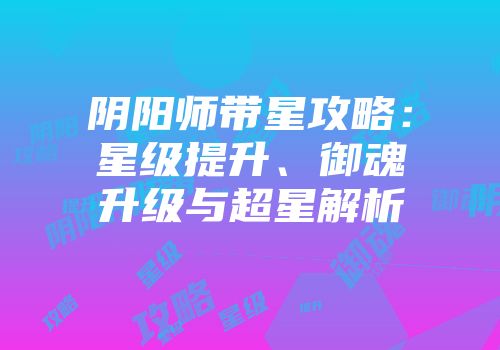 阴阳师带星攻略：星级提升、御魂升级与超星解析