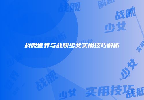 战舰世界与战舰少女实用技巧解析